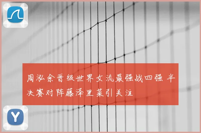 周泓余晋级世界女流最强战四强 半决赛对阵藤泽里菜引关注