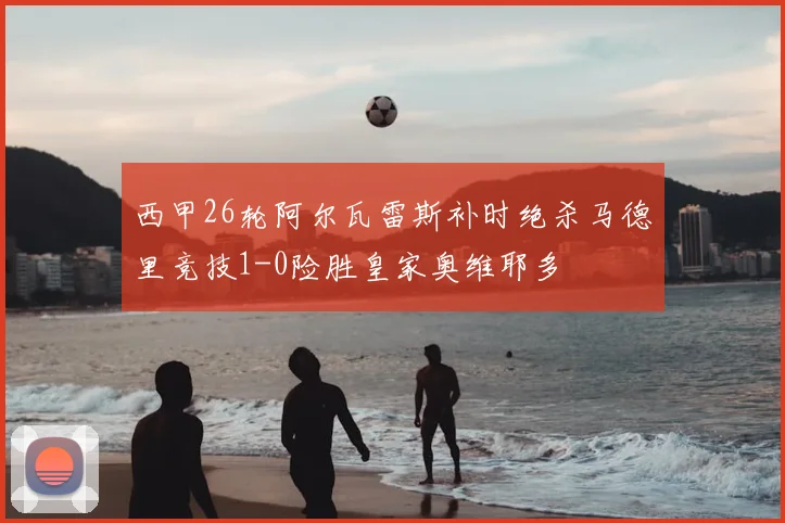 西甲26轮阿尔瓦雷斯补时绝杀马德里竞技1-0险胜皇家奥维耶多