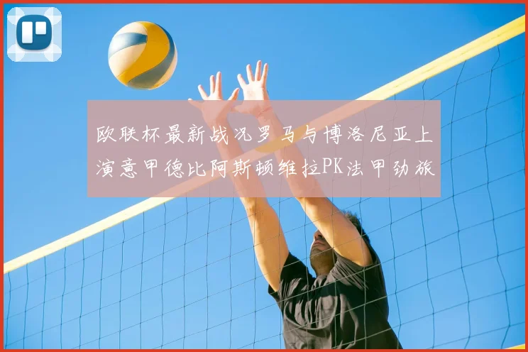 欧联杯最新战况罗马与博洛尼亚上演意甲德比阿斯顿维拉PK法甲劲旅里尔