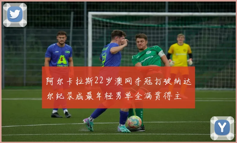 阿尔卡拉斯22岁澳网夺冠打破纳达尔纪录成最年轻男单全满贯得主