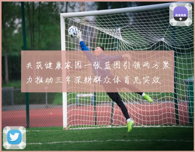 共筑健康家园一张蓝图引领两方聚力推动三年深耕群众体育见实效