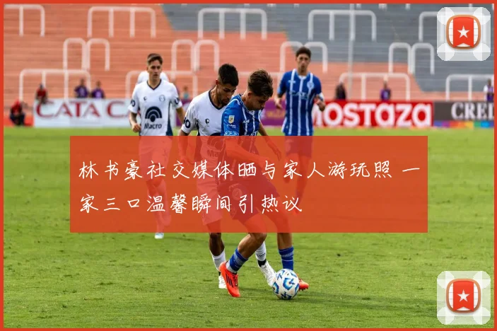 林书豪社交媒体晒与家人游玩照 一家三口温馨瞬间引热议