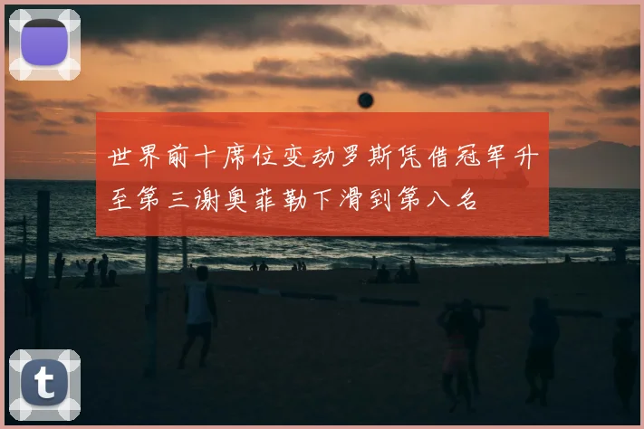 世界前十席位变动罗斯凭借冠军升至第三谢奥菲勒下滑到第八名