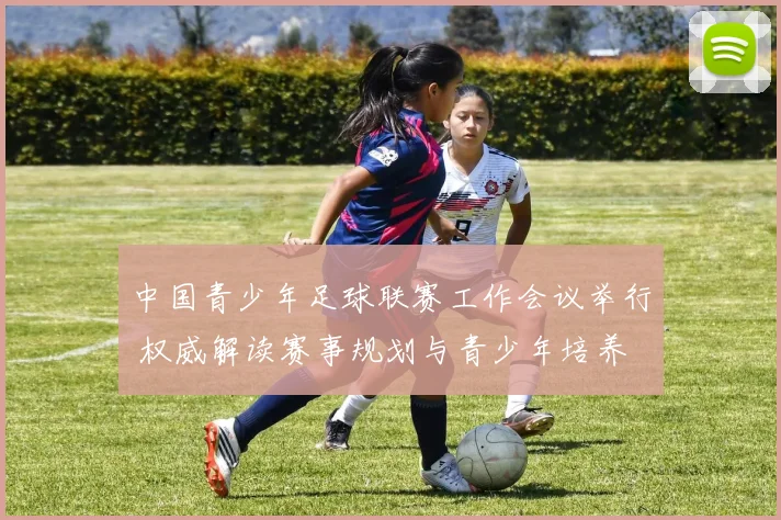 中国青少年足球联赛工作会议举行 权威解读赛事规划与青少年培养
