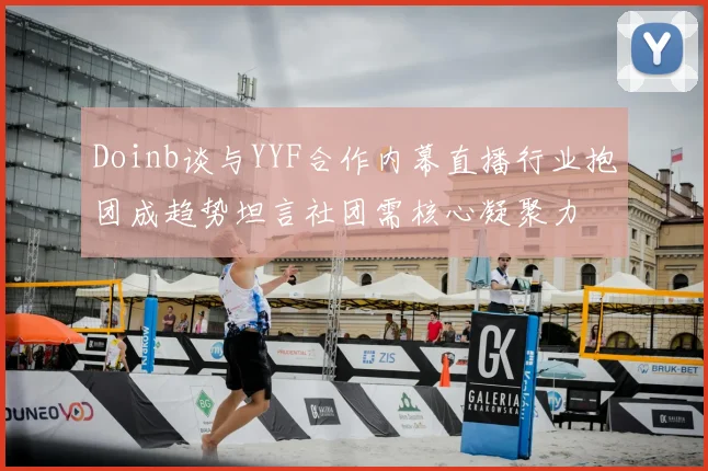 Doinb谈与YYF合作内幕直播行业抱团成趋势坦言社团需核心凝聚力