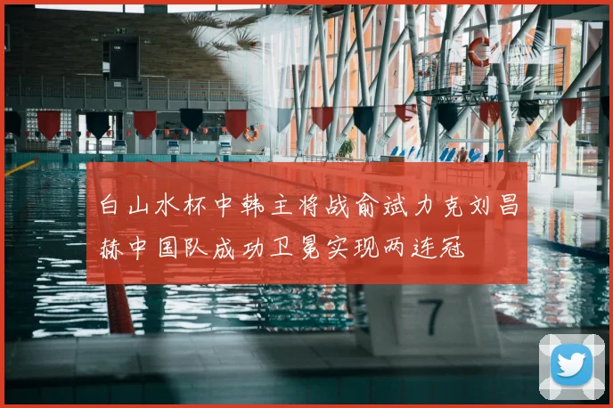 白山水杯中韩主将战俞斌力克刘昌赫中国队成功卫冕实现两连冠