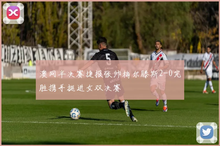 澳网半决赛捷报张帅梅尔滕斯2-0完胜携手挺进女双决赛
