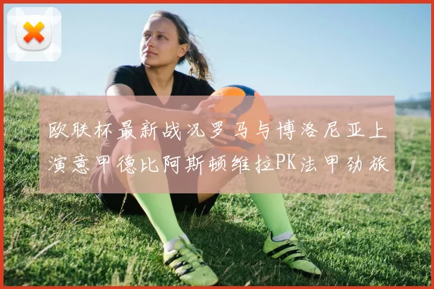 欧联杯最新战况罗马与博洛尼亚上演意甲德比阿斯顿维拉PK法甲劲旅里尔