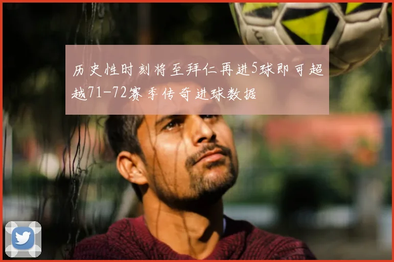 历史性时刻将至拜仁再进5球即可超越71-72赛季传奇进球数据