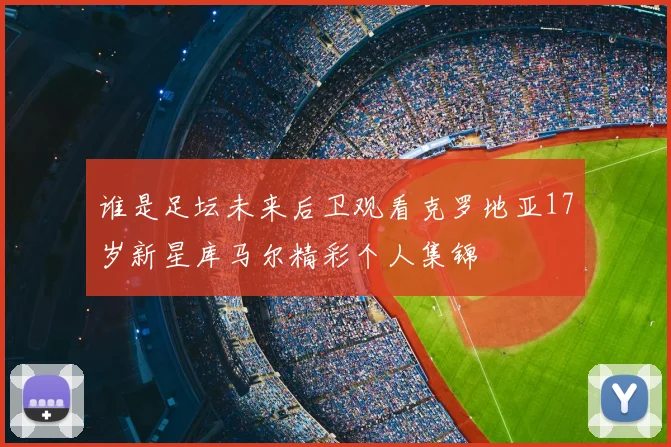 谁是足坛未来后卫观看克罗地亚17岁新星库马尔精彩个人集锦