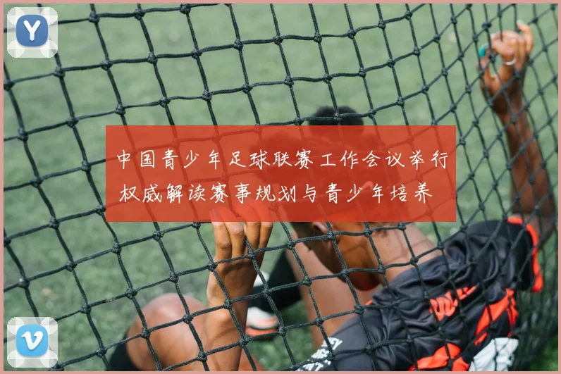 中国青少年足球联赛工作会议举行 权威解读赛事规划与青少年培养