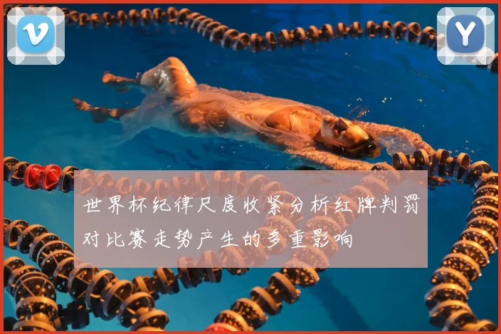 世界杯纪律尺度收紧分析红牌判罚对比赛走势产生的多重影响