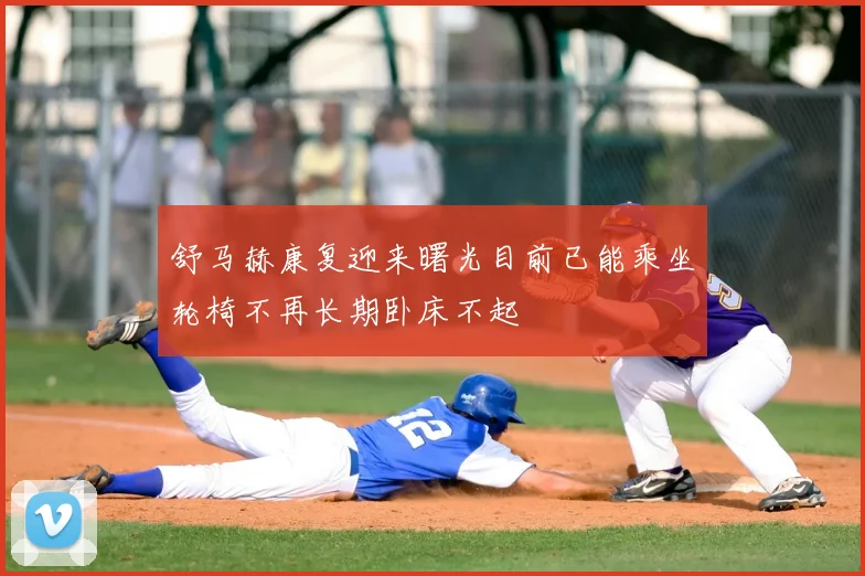 舒马赫康复迎来曙光目前已能乘坐轮椅不再长期卧床不起