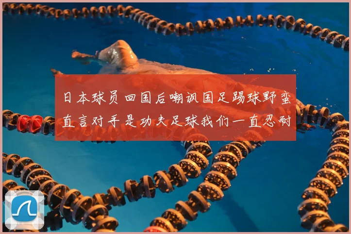 日本球员回国后嘲讽国足踢球野蛮直言对手是功夫足球我们一直忍耐