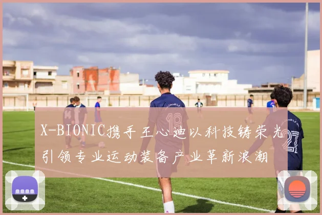 X-BIONIC携手王心迪以科技铸荣光引领专业运动装备产业革新浪潮