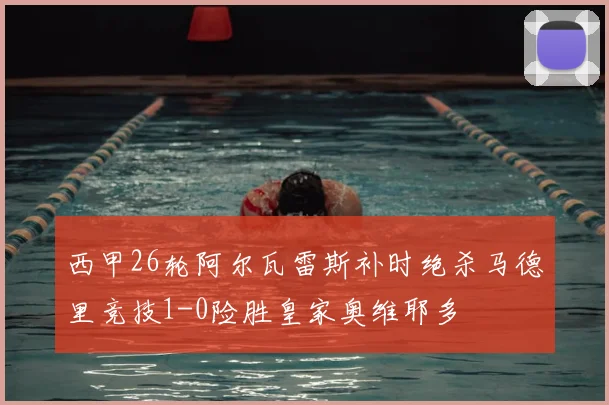 西甲26轮阿尔瓦雷斯补时绝杀马德里竞技1-0险胜皇家奥维耶多